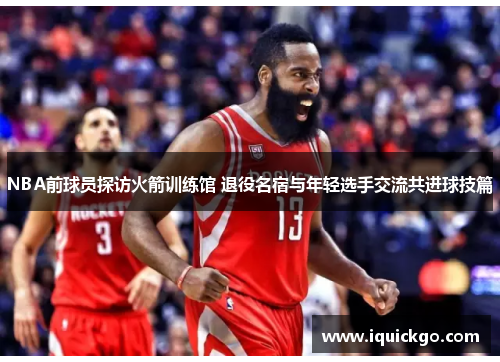 NBA前球员探访火箭训练馆 退役名宿与年轻选手交流共进球技篇