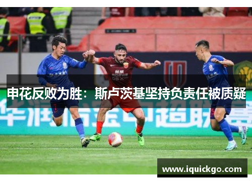 申花反败为胜：斯卢茨基坚持负责任被质疑