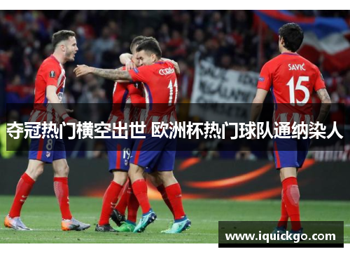 夺冠热门横空出世 欧洲杯热门球队通纳染人