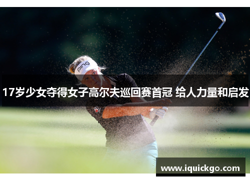 17岁少女夺得女子高尔夫巡回赛首冠 给人力量和启发