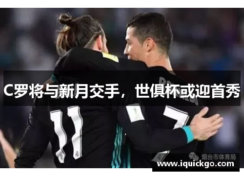 C罗将与新月交手，世俱杯或迎首秀