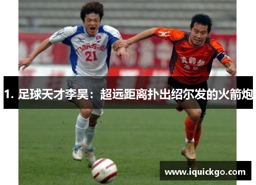 1. 足球天才李昊：超远距离扑出绍尔发的火箭炮